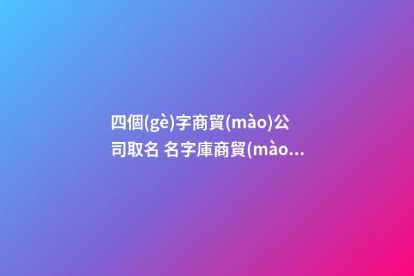 四個(gè)字商貿(mào)公司取名 名字庫商貿(mào)公司名字免費(fèi)取名